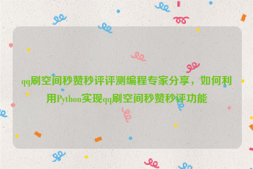 qq刷空间秒赞秒评评测编程专家分享，如何利用Python实现qq刷空间秒赞秒评功能