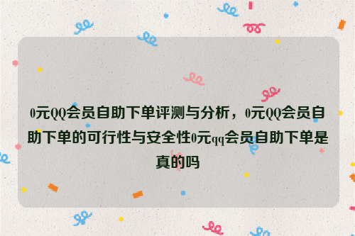 0元QQ会员自助下单评测与分析，0元QQ会员自助下单的可行性与安全性0元qq会员自助下单是真的吗