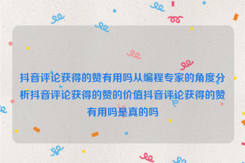 抖音评论获得的赞有用吗从编程专家的角度分析抖音评论获得的赞的价值抖音评论获得的赞有用吗是真的吗