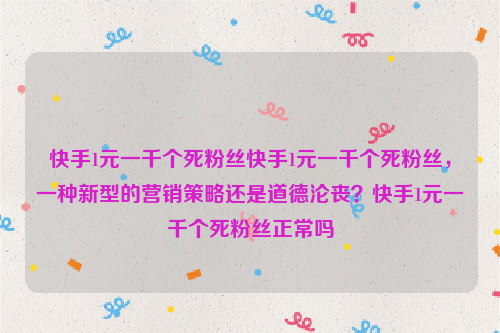 快手1元一千个死粉丝快手1元一千个死粉丝，一种新型的营销策略还是道德沦丧？快手1元一千个死粉丝正常吗