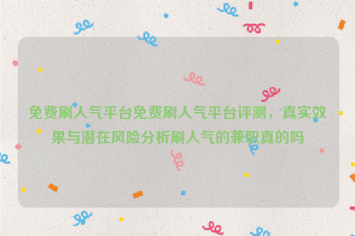 免费刷人气平台免费刷人气平台评测，真实效果与潜在风险分析刷人气的兼职真的吗