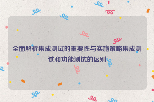 全面解析集成测试的重要性与实施策略集成测试和功能测试的区别