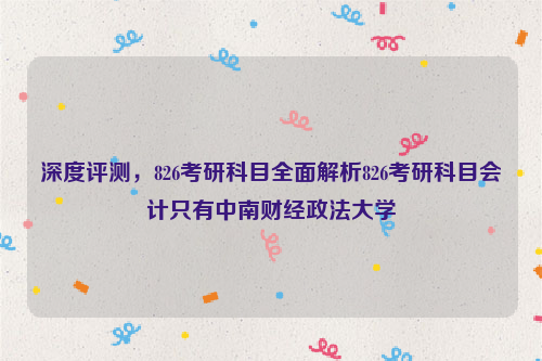 深度评测，826考研科目全面解析826考研科目会计只有中南财经政法大学