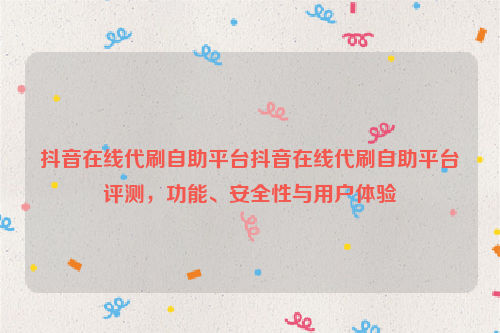 抖音在线代刷自助平台抖音在线代刷自助平台评测，功能、安全性与用户体验