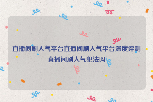 直播间刷人气平台直播间刷人气平台深度评测直播间刷人气犯法吗