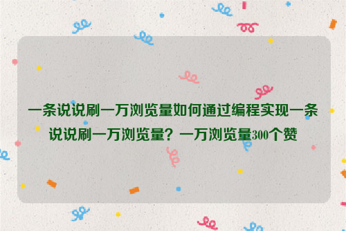 一条说说刷一万浏览量如何通过编程实现一条说说刷一万浏览量？一万浏览量300个赞