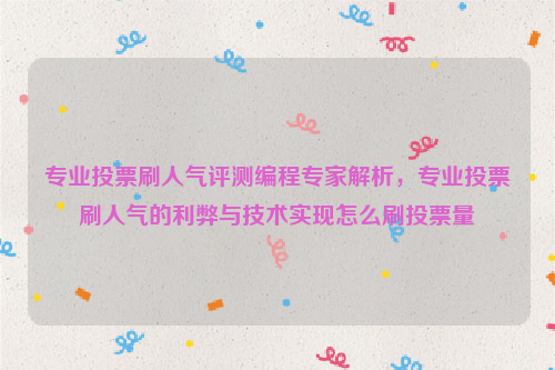 专业投票刷人气评测编程专家解析，专业投票刷人气的利弊与技术实现怎么刷投票量