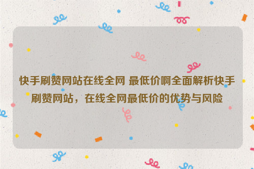 快手刷赞网站在线全网 最低价啊全面解析快手刷赞网站，在线全网最低价的优势与风险