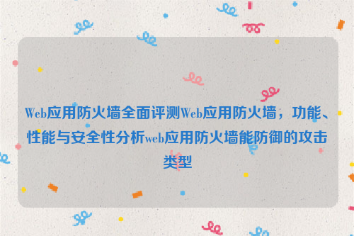 Web应用防火墙全面评测Web应用防火墙，功能、性能与安全性分析web应用防火墙能防御的攻击类型