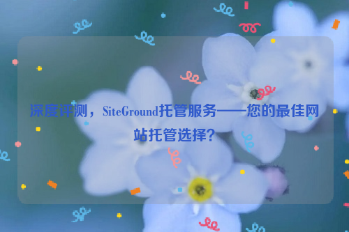 深度评测，SiteGround托管服务——您的最佳网站托管选择？