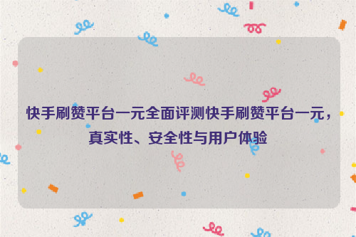 快手刷赞平台一元全面评测快手刷赞平台一元，真实性、安全性与用户体验