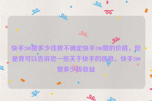 快手200赞多少钱我不确定快手200赞的价格，但是我可以告诉您一些关于快手的信息。快手200赞多少钱收益