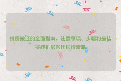 机房搬迁的全面指南，注意事项、步骤和最佳实践机房搬迁报价清单