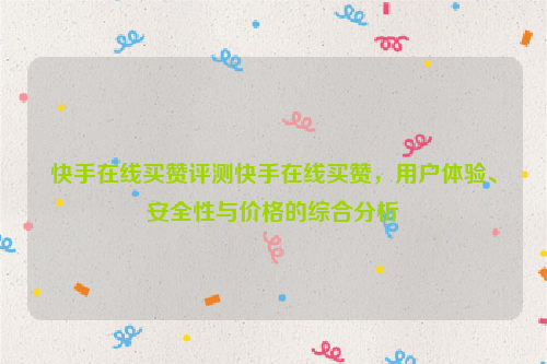 快手在线买赞评测快手在线买赞，用户体验、安全性与价格的综合分析