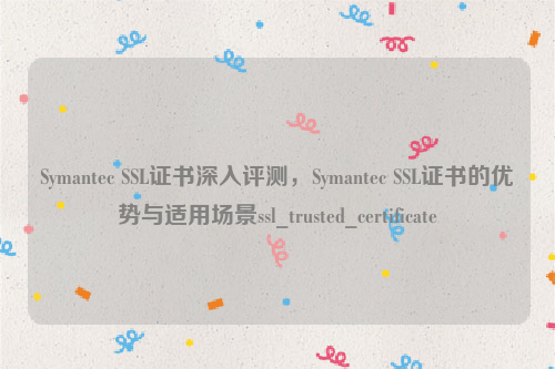 Symantec SSL证书深入评测，Symantec SSL证书的优势与适用场景ssl_trusted_certificate