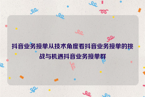 抖音业务接单从技术角度看抖音业务接单的挑战与机遇抖音业务接单群