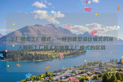 工厂模式工厂模式，一种创建型设计模式的深入解析工厂模式和抽象工厂模式的区别