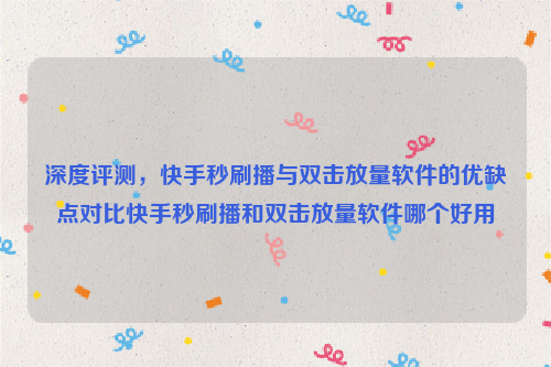 深度评测，快手秒刷播与双击放量软件的优缺点对比快手秒刷播和双击放量软件哪个好用