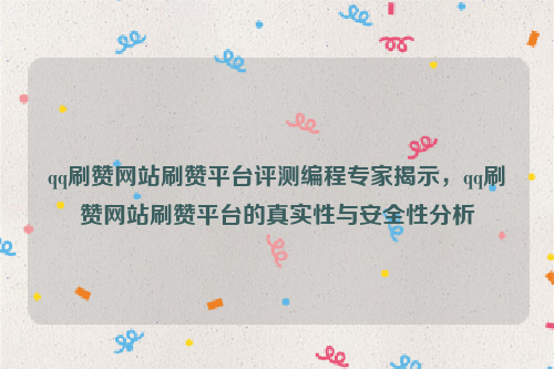 qq刷赞网站刷赞平台评测编程专家揭示，qq刷赞网站刷赞平台的真实性与安全性分析