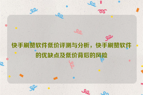 快手刷赞软件低价评测与分析，快手刷赞软件的优缺点及低价背后的风险