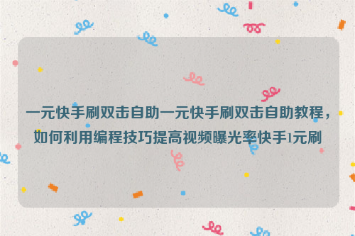 一元快手刷双击自助一元快手刷双击自助教程，如何利用编程技巧提高视频曝光率快手1元刷