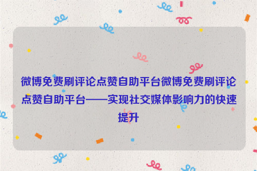 微博免费刷评论点赞自助平台微博免费刷评论点赞自助平台——实现社交媒体影响力的快速提升