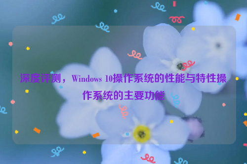 深度评测，Windows 10操作系统的性能与特性操作系统的主要功能