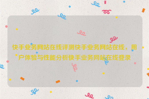 快手业务网站在线评测快手业务网站在线，用户体验与性能分析快手业务网站在线登录