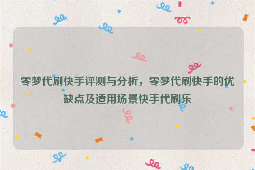 零梦代刷快手评测与分析，零梦代刷快手的优缺点及适用场景快手代刷乐