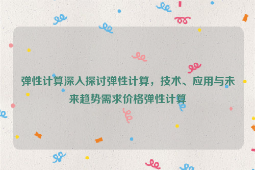 弹性计算深入探讨弹性计算，技术、应用与未来趋势需求价格弹性计算