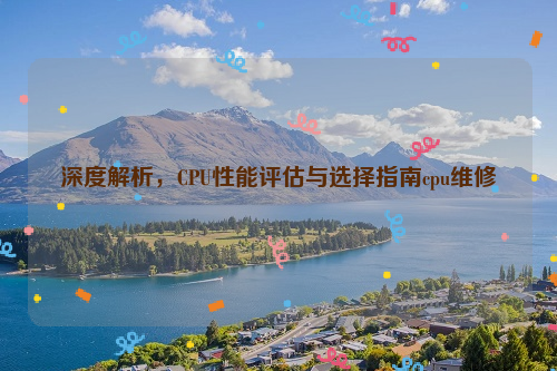 深度解析，CPU性能评估与选择指南cpu维修