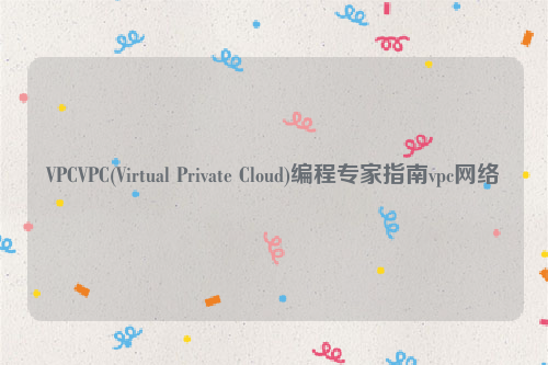 VPCVPC(Virtual Private Cloud)编程专家指南vpc网络