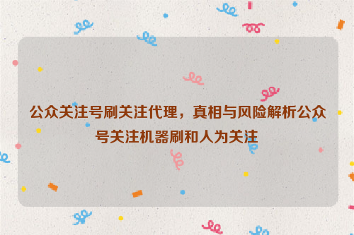 公众关注号刷关注代理，真相与风险解析公众号关注机器刷和人为关注