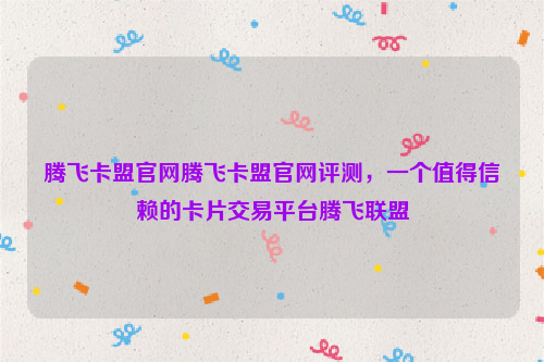 腾飞卡盟官网腾飞卡盟官网评测，一个值得信赖的卡片交易平台腾飞联盟