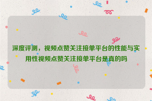 深度评测，视频点赞关注接单平台的性能与实用性视频点赞关注接单平台是真的吗