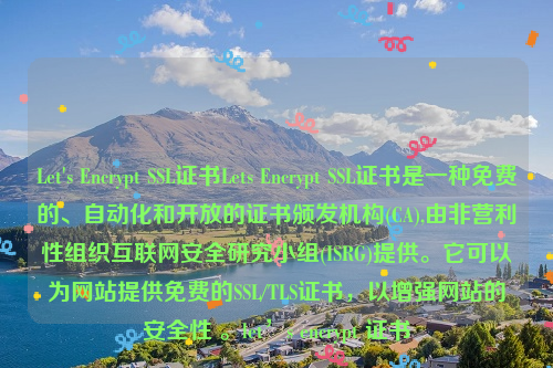 Let's Encrypt SSL证书Lets Encrypt SSL证书是一种免费的、自动化和开放的证书颁发机构(CA),由非营利性组织互联网安全研究小组(ISRG)提供。它可以为网站提供免费的SSL/TLS证书，以增强网站的安全性 。let’s encrypt 证书