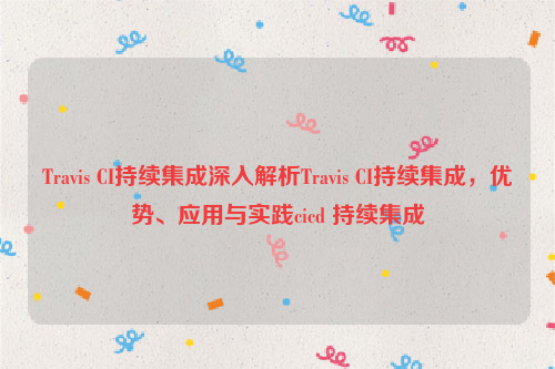 Travis CI持续集成深入解析Travis CI持续集成，优势、应用与实践cicd 持续集成