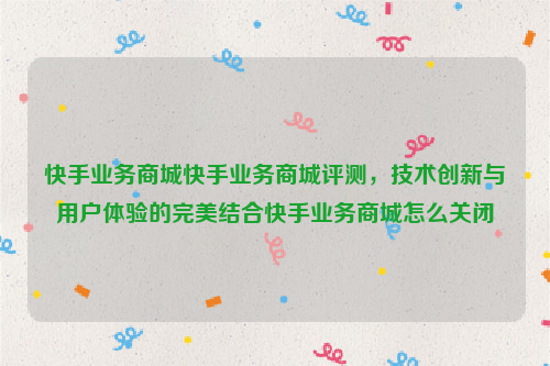 快手业务商城快手业务商城评测，技术创新与用户体验的完美结合快手业务商城怎么关闭