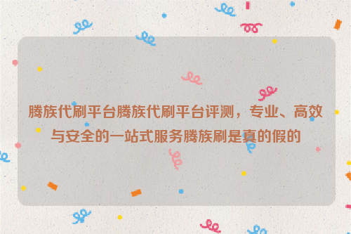 腾族代刷平台腾族代刷平台评测，专业、高效与安全的一站式服务腾族刷是真的假的