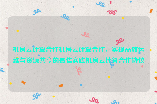 机房云计算合作机房云计算合作，实现高效运维与资源共享的最佳实践机房云计算合作协议