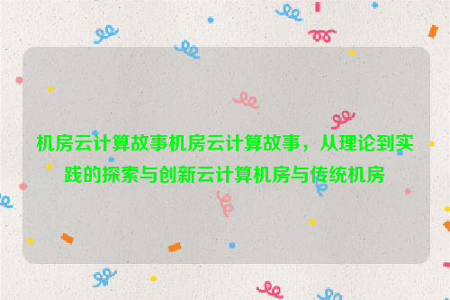 机房云计算故事机房云计算故事，从理论到实践的探索与创新云计算机房与传统机房