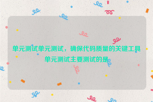 单元测试单元测试，确保代码质量的关键工具单元测试主要测试的是