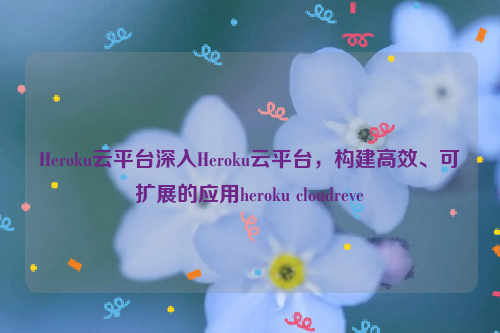 Heroku云平台深入Heroku云平台，构建高效、可扩展的应用heroku cloudreve