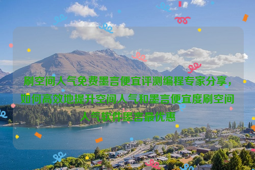 刷空间人气免费墨言便宜评测编程专家分享，如何高效地提升空间人气和墨言便宜度刷空间人气软件墨言最优惠