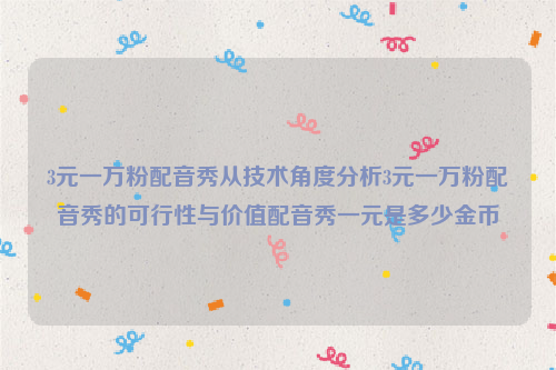 3元一万粉配音秀从技术角度分析3元一万粉配音秀的可行性与价值配音秀一元是多少金币