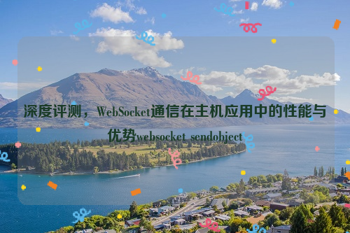 深度评测，WebSocket通信在主机应用中的性能与优势websocket sendobject