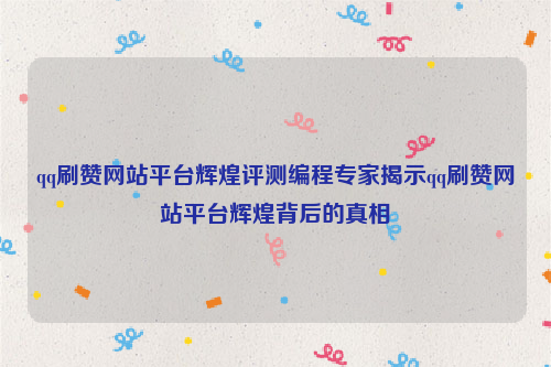 qq刷赞网站平台辉煌评测编程专家揭示qq刷赞网站平台辉煌背后的真相