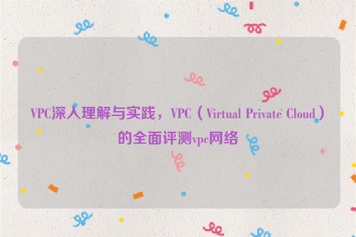 VPC深入理解与实践，VPC（Virtual Private Cloud）的全面评测vpc网络