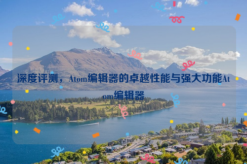 深度评测，Atom编辑器的卓越性能与强大功能Atom编辑器