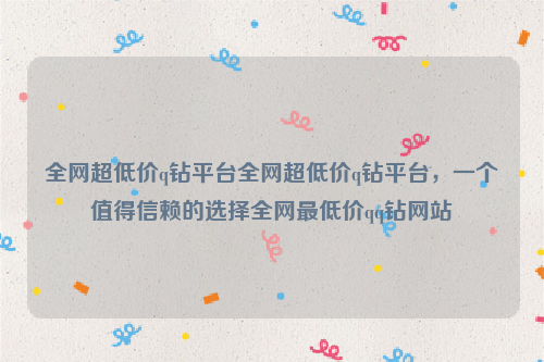 全网超低价q钻平台全网超低价q钻平台，一个值得信赖的选择全网最低价qq钻网站